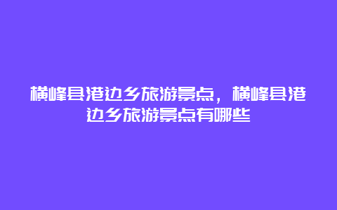 横峰县港边乡旅游景点，横峰县港边乡旅游景点有哪些