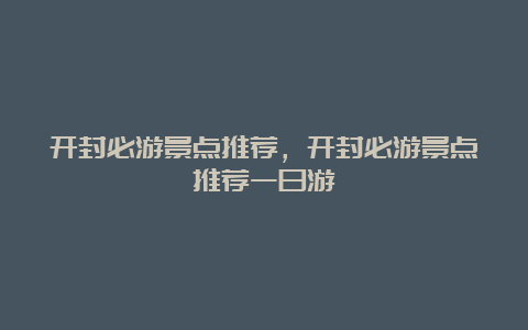 开封必游景点推荐，开封必游景点推荐一日游