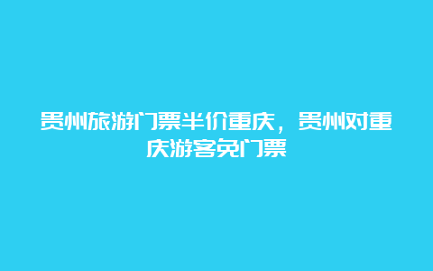 贵州旅游门票半价重庆，贵州对重庆游客免门票