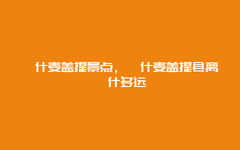 喀什麦盖提景点，喀什麦盖提县离喀什多远