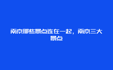 南京那些景点连在一起，南京三大景点