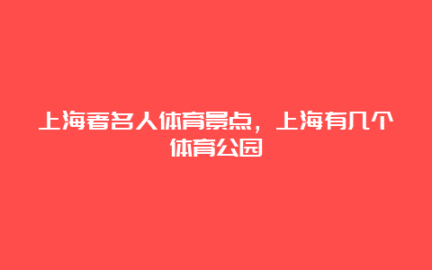 上海著名人体育景点，上海有几个体育公园