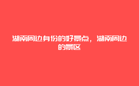 湖南周边身份的好景点，湖南周边的景区