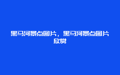 黑马河景点图片，黑马河景点图片欣赏