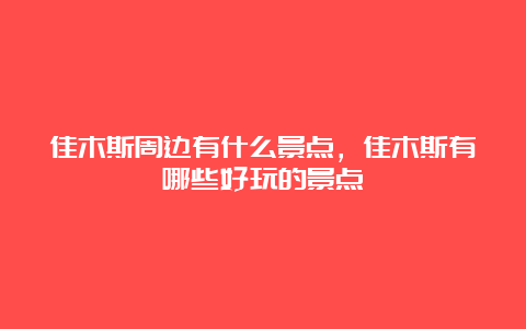 佳木斯周边有什么景点，佳木斯有哪些好玩的景点