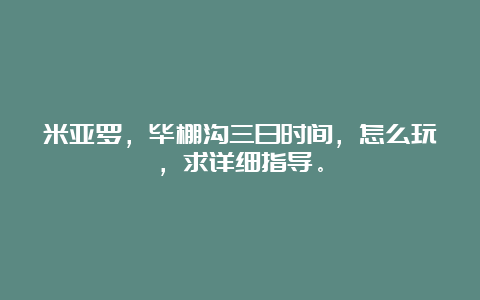 米亚罗，毕棚沟三日时间，怎么玩，求详细指导。