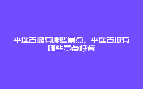 平遥古城有哪些景点，平遥古城有哪些景点好看