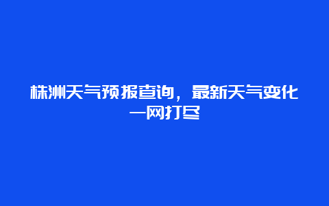 株洲天气预报查询，最新天气变化一网打尽