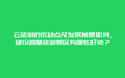 云旅游的优缺点及发展前景如何，建设智慧旅游景区有哪些好处？