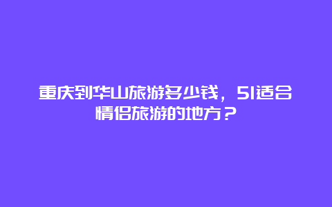 重庆到华山旅游多少钱，51适合情侣旅游的地方？