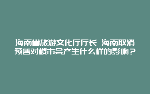 海南省旅游文化厅厅长 海南取消预售对楼市会产生什么样的影响？