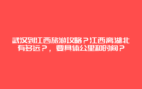 武汉到江西旅游攻略？江西离湖北有多远？，要具体公里和时间？