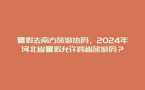 暑假去南方旅游热吗，2024年河北省暑假允许跨省旅游吗？