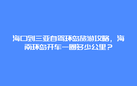 海口到三亚自驾环岛旅游攻略，海南环岛开车一圈多少公里？