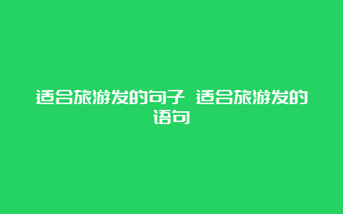 适合旅游发的句子 适合旅游发的语句