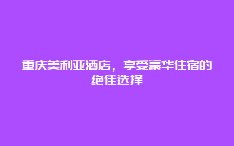 重庆美利亚酒店，享受豪华住宿的绝佳选择