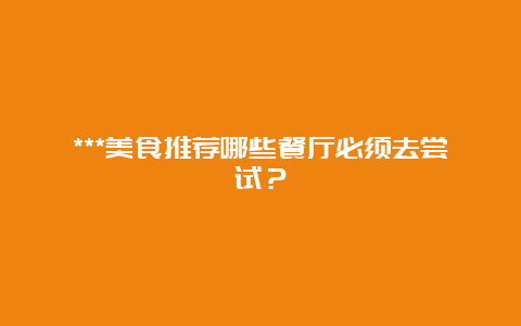 ***美食推荐哪些餐厅必须去尝试？