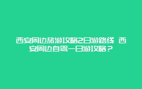 西安周边旅游攻略2日游路线 西安周边自驾一日游攻略？