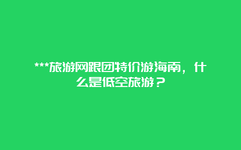 ***旅游网跟团特价游海南，什么是低空旅游？