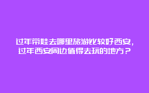 过年带娃去哪里旅游比较好西安，过年西安周边值得去玩的地方？