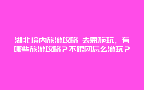 湖北境内旅游攻略 去恩施玩，有哪些旅游攻略？不跟团怎么游玩？