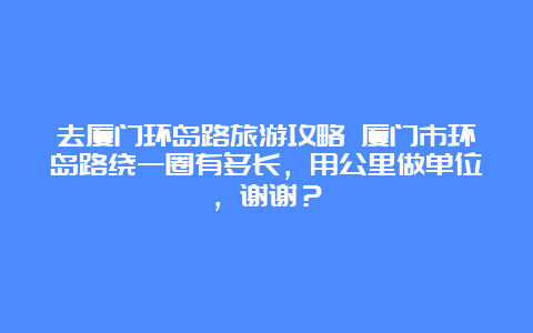 去厦门环岛路旅游攻略 厦门市环岛路绕一圈有多长，用公里做单位，谢谢？