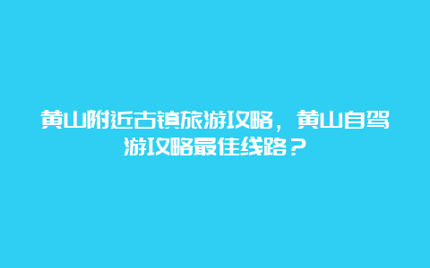 黄山附近古镇旅游攻略，黄山自驾游攻略最佳线路？