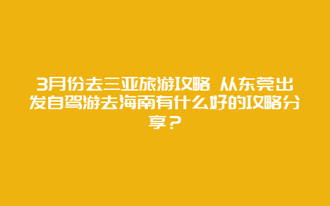 3月份去三亚旅游攻略 从东莞出发自驾游去海南有什么好的攻略分享？