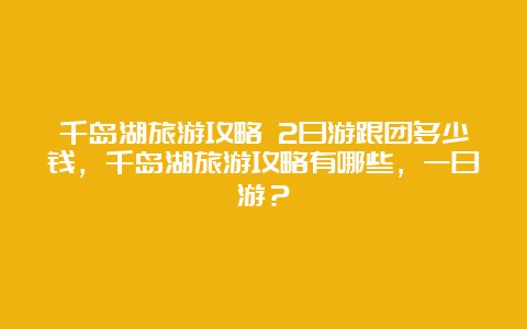 千岛湖旅游攻略 2日游跟团多少钱，千岛湖旅游攻略有哪些，一日游？