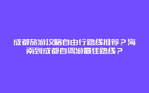 成都旅游攻略自由行路线推荐？海南到成都自驾游最佳路线？