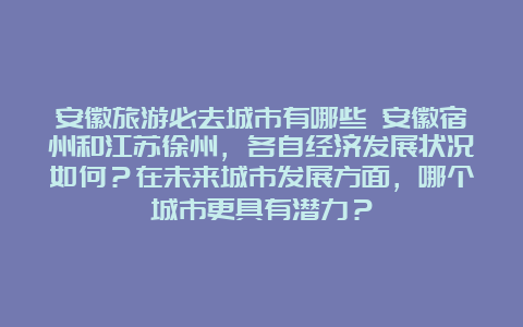 安徽旅游必去城市有哪些 安徽宿州和江苏徐州，各自经济发展状况如何？在未来城市发展方面，哪个城市更具有潜力？