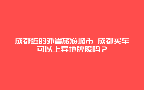 成都近的外省旅游城市 成都买车可以上异地牌照吗？