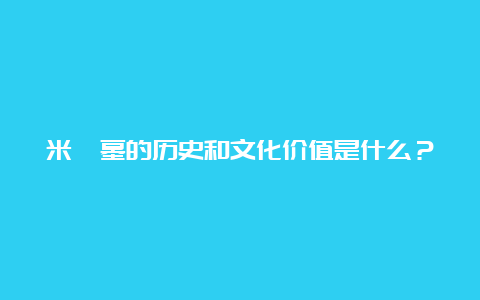 米芾墓的历史和文化价值是什么？