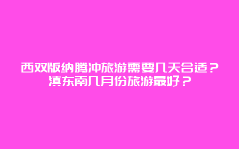 西双版纳腾冲旅游需要几天合适？滇东南几月份旅游最好？