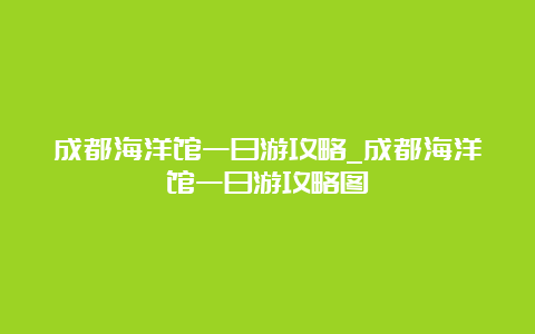 成都海洋馆一日游攻略_成都海洋馆一日游攻略图