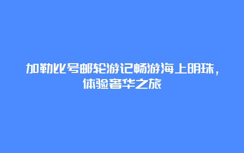 加勒比号邮轮游记畅游海上明珠，体验奢华之旅