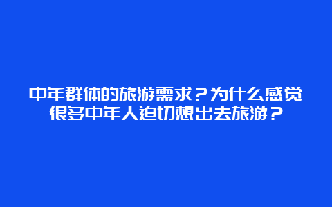 中年群体的旅游需求？为什么感觉很多中年人迫切想出去旅游？