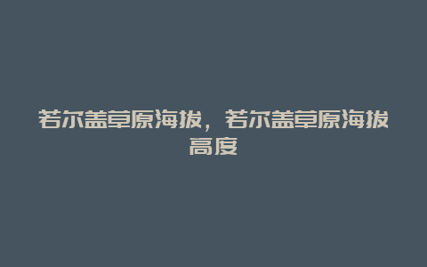 若尔盖草原海拔，若尔盖草原海拔高度