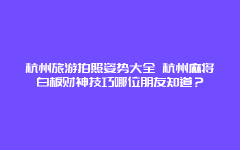 杭州旅游拍照姿势大全 杭州麻将白板财神技巧哪位朋友知道？