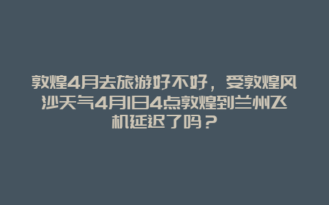 敦煌4月去旅游好不好，受敦煌风沙天气4月1日4点敦煌到兰州飞机延迟了吗？