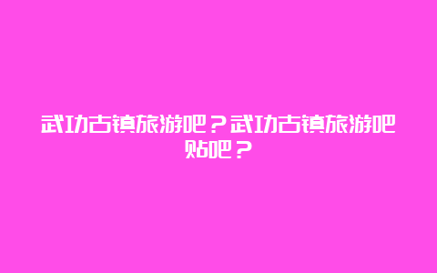 武功古镇旅游吧？武功古镇旅游吧贴吧？