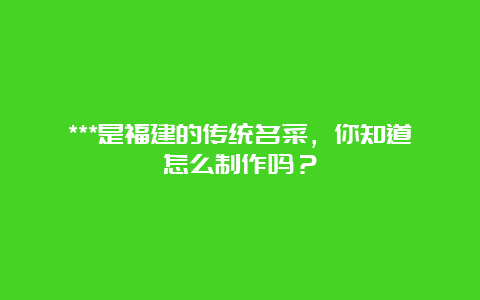 ***是福建的传统名菜，你知道怎么制作吗？