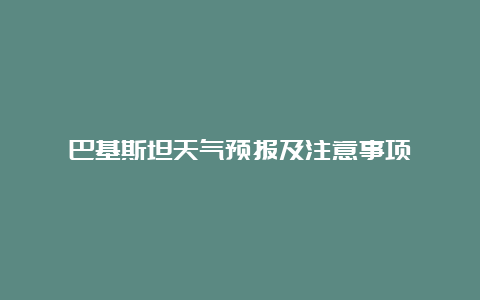 巴基斯坦天气预报及注意事项