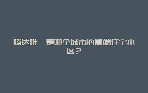 腾达雅苑是哪个城市的高端住宅小区？