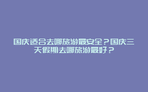 国庆适合去哪旅游最安全？国庆三天假期去哪旅游最好？