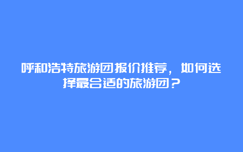 呼和浩特旅游团报价推荐，如何选择最合适的旅游团？