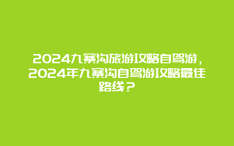 2024九寨沟旅游攻略自驾游，2024年九寨沟自驾游攻略最佳路线？