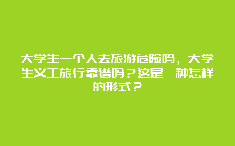 大学生一个人去旅游危险吗，大学生义工旅行靠谱吗？这是一种怎样的形式？