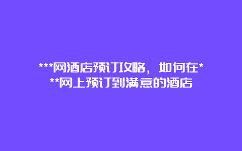 ***网酒店预订攻略，如何在***网上预订到满意的酒店