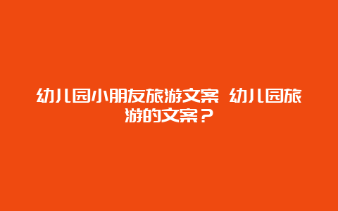 幼儿园小朋友旅游文案 幼儿园旅游的文案？